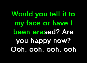 Would you tell it to
my face or have I

been erased? Are
you happy now?
Ooh, ooh, ooh, ooh