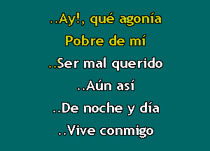..Ay!, qut-i- agonia

Pobre de mi
..Ser mal querido
..Aljn asi
..De noche y dia

..Vive conmigo