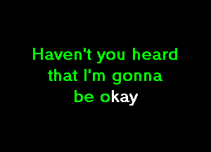 Haven't you heard

that I'm gonna
be okay