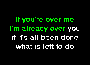 If you're over me
I'm already over you

if it's all been done
what is left to do