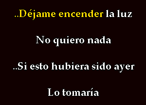 ..DtEjame encender la luz

No quiero nada
..Si esto hubiera sido ayer

Lo tomaria