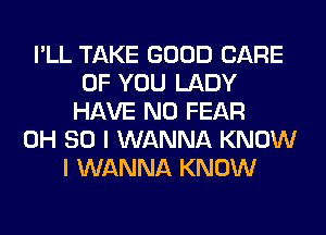 I'LL TAKE GOOD CARE
OF YOU LADY
HAVE NO FEAR
0H 80 I WANNA KNOW
I WANNA KNOW