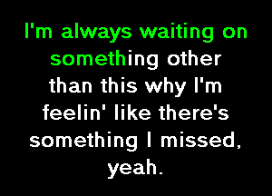 I'm always waiting on
something other
than this why I'm
feelin' like there's

something I missed,

yeah.