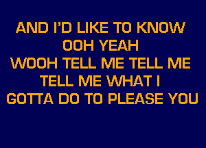 AND I'D LIKE TO KNOW
00H YEAH
WOOH TELL ME TELL ME
TELL ME WHAT I
GOTTA DO TO PLEASE YOU