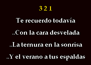 3 2 1
Te recuerdo todavia
..Con la cara desvelada
..La temura en la sonrisa

..Y el verano a tus espaldas