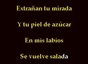 Extrafian tu mirada

Y tu piel de azdcar

En mis labios

Se vuelve salada