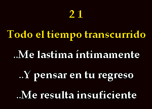 2 1
Todo el tiempo transcurrido
..Me lastima intimamente
..Y pensar en tu regreso

..Me resulta insuficiente