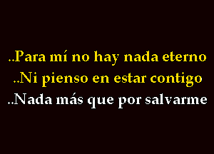 ..Para mi no hay nada eterno
..Ni pienso en estar contigo
..Nada 111515 que por salvarme