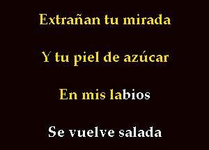 Extrafian tu mirada

Y tu piel de azdcar

En mis labios

Se vuelve salada