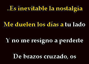 ..Es inevitable la nostalgia
Me duelen los dias a tu lado
Y no me resigno a perderte

De brazos cruzado, os