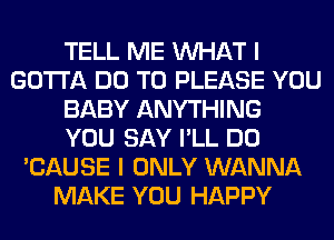 TELL ME WHAT I
GOTTA DO TO PLEASE YOU
BABY ANYTHING
YOU SAY I'LL DO
'CAUSE I ONLY WANNA
MAKE YOU HAPPY