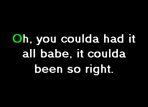 Oh, you coulda had it

all babe. it coulda
been so right.