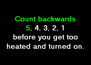 Count backwards
5. 4. 3, 2, 1

before you get too
heated and turned on.