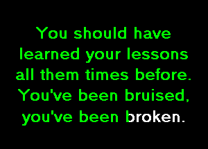 You should have
learned your lessons
all them times before.
You've been bruised,

you've been broken.