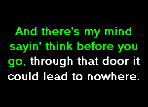 And there's my mind
sayin' think before you
go, through that door it
could lead to nowhere.