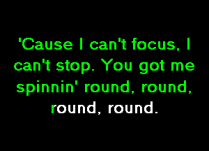 'Cause I can't focus, I

can't stop. You got me

spinnin' round, round,
round, round.