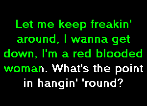 Let me keep freakin'
around, I wanna get
down, I'm a red blooded
woman. What's the point
in hangin' 'round?