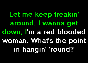 Let me keep freakin'
around, I wanna get
down, I'm a red blooded
woman. What's the point
in hangin' 'round?