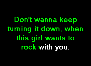 Don't wanna keep
turning it down, when

this girl wants to
rock with you.