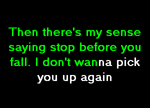 Then there's my sense

saying stop before you

fall. I don't wanna pick
you up again