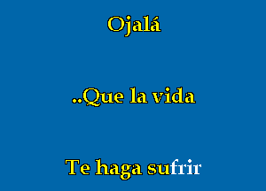 Ojalei

..Que la Vida

Te haga sufrir