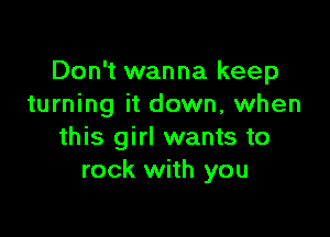 Don't wanna keep
turning it down, when

this girl wants to
rock with you