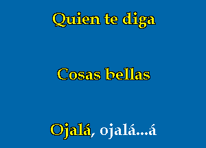 Quien te diga

Cosas bellas

Ojalai, ojal'ci...ai