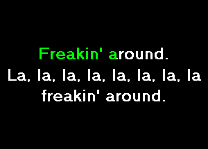 Freakin' around.

La, la, la, la. la, la, la, la
freakin' around.