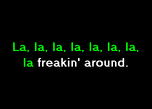 La, la, la. la, la, la, la,

la freakin' around.