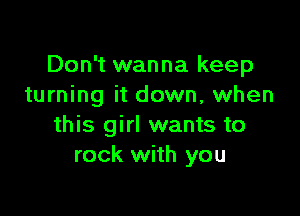 Don't wanna keep
turning it down, when

this girl wants to
rock with you