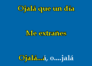 Ojalei que 1m dia

Me extremes

Ojala...a ,..0 ..jala