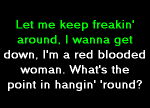 Let me keep freakin'
around, I wanna get
down, I'm a red blooded
woman. What's the
point in hangin' 'round?