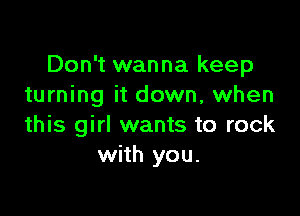 Don't wanna keep
turning it down, when

this girl wants to rock
with you.