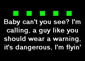 El El El El El
Baby can't you see? I'm
calling, a guy like you
should wear a warning,
it's dangerous, I'm flyin'