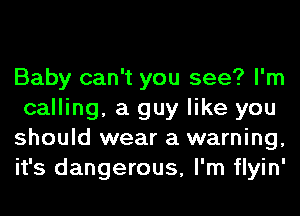 Baby can't you see? I'm
calling, a guy like you
should wear a warning,
it's dangerous, I'm flyin'