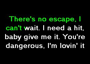 There's no escape, I
can't wait. I need a hit,
baby give me it. You're
dangerous, I'm lovin' it