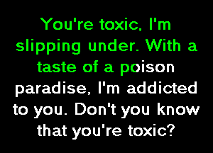 You're toxic, I'm
slipping under. With a
taste of a poison
paradise, I'm addicted
to you. Don't you know
that you're toxic?