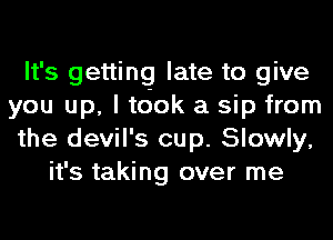 It's getting late to give
you up, I tdok a sip from
the devil's cup. Slowly,
it's taking over me