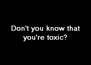 Don't you know that

you're toxic?