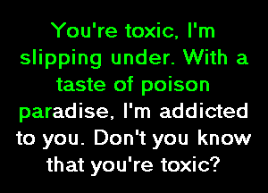 You're toxic, I'm
slipping under. With a
taste of poison
paradise, I'm addicted
to you. Don't you know
that you're toxic?