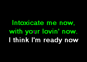 lntoxicate me now,

with your Iovin' now.
I think I'm ready now