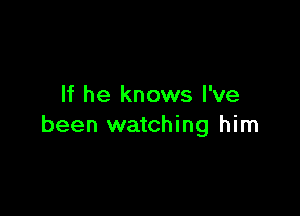 If he knows I've

been watching him