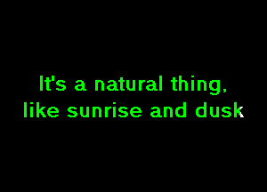 It's a natural thing,

like sunrise and dusk