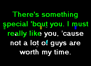 There's something
?pecial 'bqlug you. I must
really like you, 'cause

not a IQ! of guys are
worth my time.