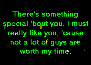 There's something
?pecial 'bqlug you. I must
really like you, 'cause
not a IQ! of guys are
worth my time.