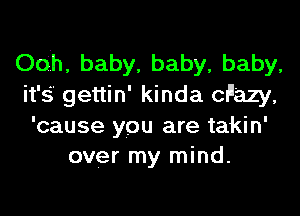 Odh, baby, baby, baby,
it's gettin' kinda cPazy,
'cause you are takin'
over my mind.