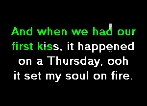 And when we had! our
first kiss, it happened
on a Thursday, ooh
it set my soul on fire.