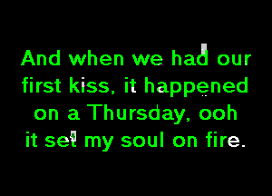 And when we had! our
first kiss, it happened
on a Thursday, ooh
it 5e! my soul on fire.