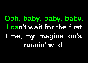 Ooh, baby, baby, baby,

I can 't wait for the first

time, my imagination' s
runnin' wild.