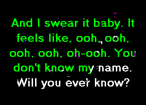 And I ngar it baby. It
feels like, oohnooh,
00h, ooh, oh-ooh. You
don't know myr-name.
Will you e-Eve'? know?